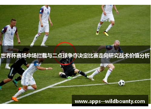 世界杯赛场中场拦截与二点球争夺决定比赛走向研究战术价值分析