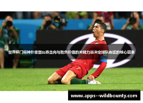 世界杯门将神扑重塑比赛走向与胜负价值的关键力量决定球队命运的核心因素