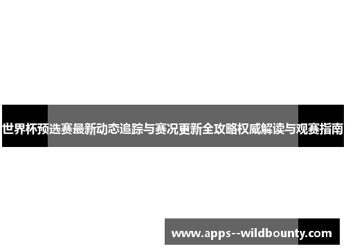 世界杯预选赛最新动态追踪与赛况更新全攻略权威解读与观赛指南