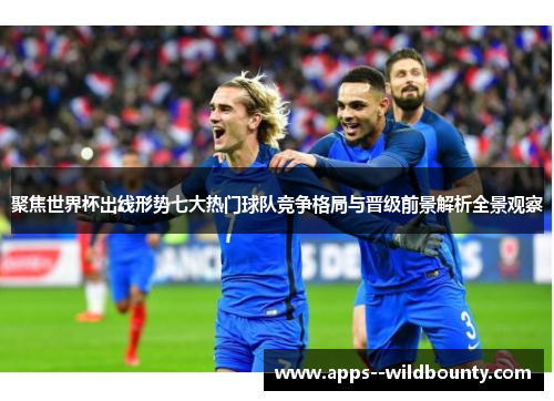 聚焦世界杯出线形势七大热门球队竞争格局与晋级前景解析全景观察
