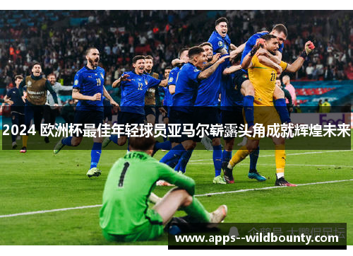 2024 欧洲杯最佳年轻球员亚马尔崭露头角成就辉煌未来